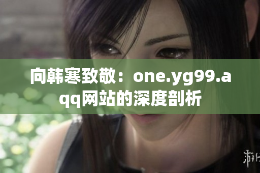 向韩寒致敬：one.yg99.aqq网站的深度剖析