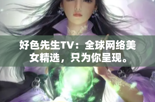 好色先生TV：全球网络美女精选，只为你呈现。
