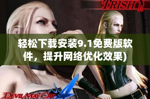 轻松下载安装9.1免费版软件，提升网络优化效果)