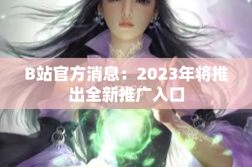 B站官方消息：2023年将推出全新推广入口