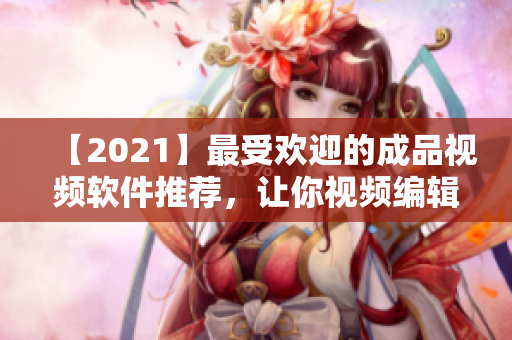 【2021】最受欢迎的成品视频软件推荐，让你视频编辑更高效