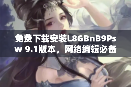 免费下载安装L8GBnB9Psw 9.1版本，网络编辑必备！