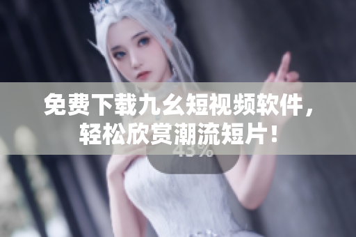 免费下载九幺短视频软件，轻松欣赏潮流短片！