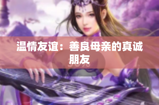 温情友谊：善良母亲的真诚朋友
