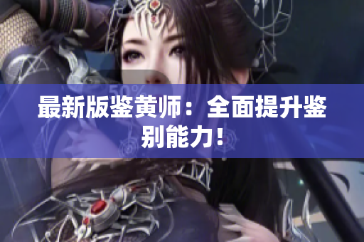 最新版鉴黄师：全面提升鉴别能力！
