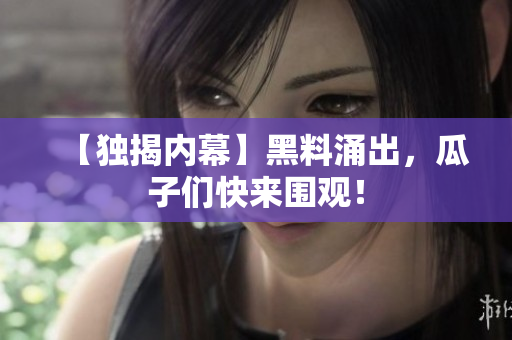 【独揭内幕】黑料涌出，瓜子们快来围观！