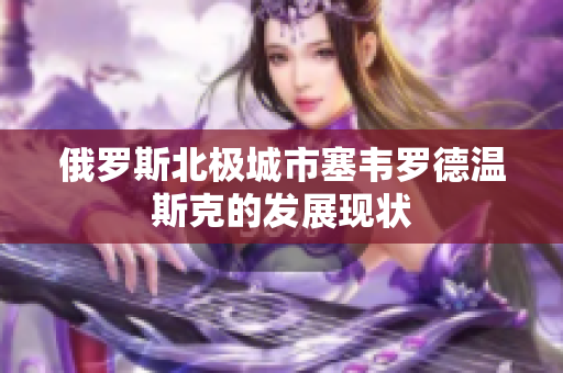 俄罗斯北极城市塞韦罗德温斯克的发展现状