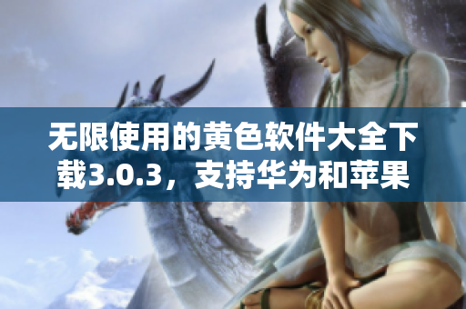 无限使用的黄色软件大全下载3.0.3，支持华为和苹果设备