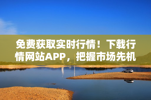 免费获取实时行情！下载行情网站APP，把握市场先机！
