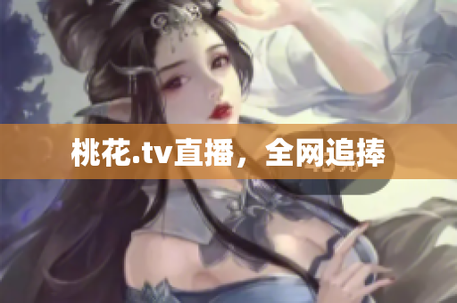 桃花.tv直播，全网追捧