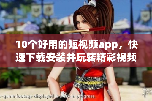 10个好用的短视频app，快速下载安装并玩转精彩视频！