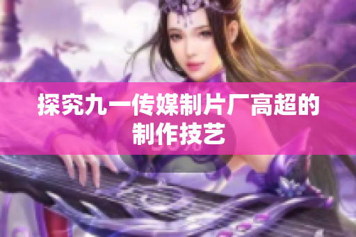 探究九一传媒制片厂高超的制作技艺