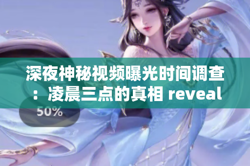 深夜神秘视频曝光时间调查：凌晨三点的真相 revealed!