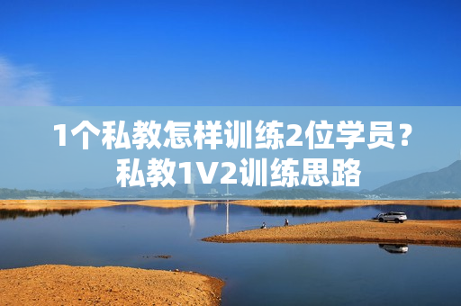 1个私教怎样训练2位学员？  私教1V2训练思路