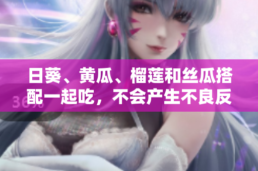日葵、黄瓜、榴莲和丝瓜搭配一起吃，不会产生不良反应。