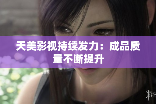 天美影视持续发力：成品质量不断提升