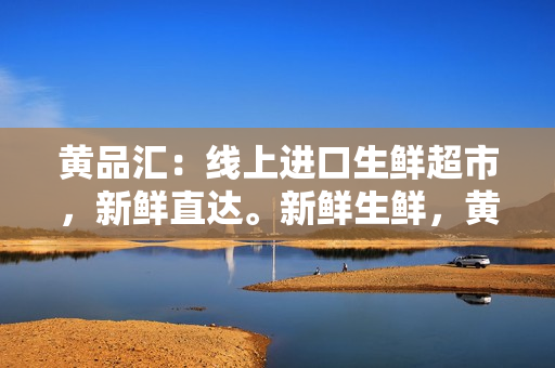 黄品汇：线上进口生鲜超市，新鲜直达。新鲜生鲜，黄品汇线上超市直达。