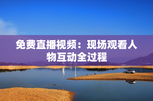 免费直播视频：现场观看人物互动全过程