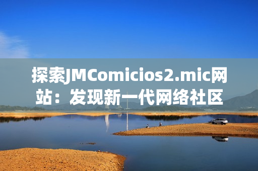 探索JMComicios2.mic网站：发现新一代网络社区