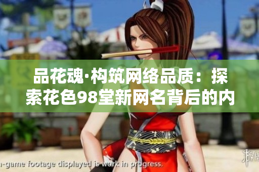 品花魂·构筑网络品质：探索花色98堂新网名背后的内容与理念