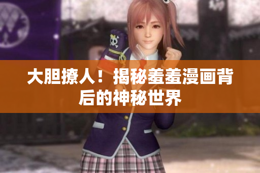 大胆撩人！揭秘羞羞漫画背后的神秘世界