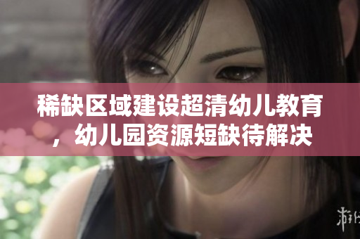 稀缺区域建设超清幼儿教育，幼儿园资源短缺待解决