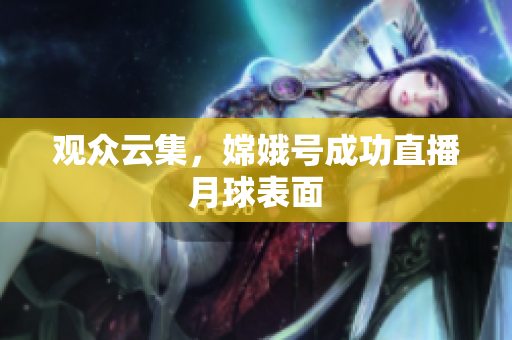 观众云集，嫦娥号成功直播月球表面