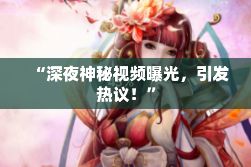 “深夜神秘视频曝光，引发热议！”