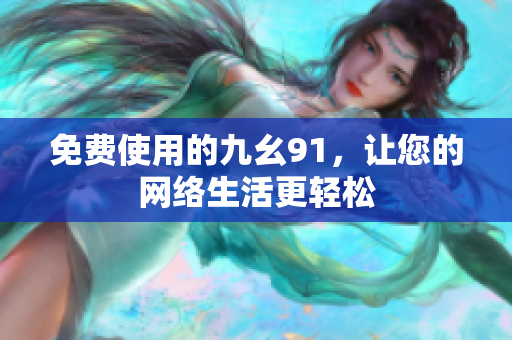 免费使用的九幺91，让您的网络生活更轻松