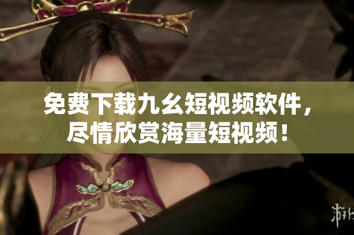 免费下载九幺短视频软件，尽情欣赏海量短视频！