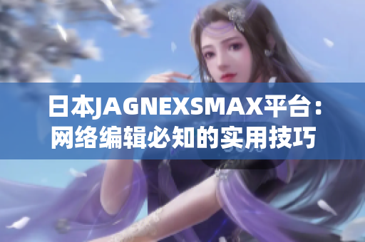 日本JAGNEXSMAX平台：网络编辑必知的实用技巧
