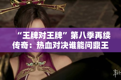 “王牌对王牌”第八季再续传奇：热血对决谁能问鼎王者？
