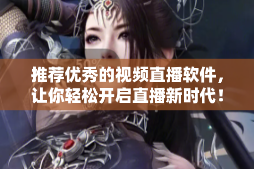 推荐优秀的视频直播软件，让你轻松开启直播新时代！