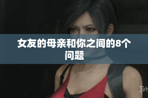 女友的母亲和你之间的8个问题