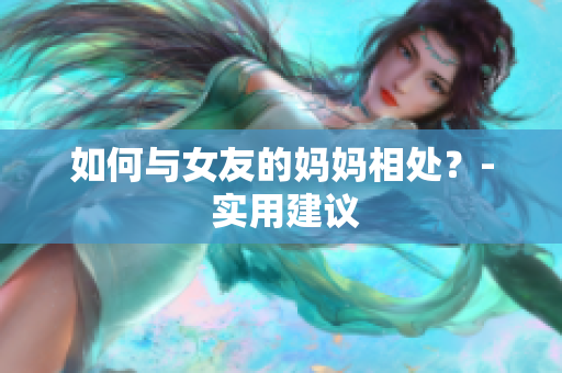 如何与女友的妈妈相处？- 实用建议