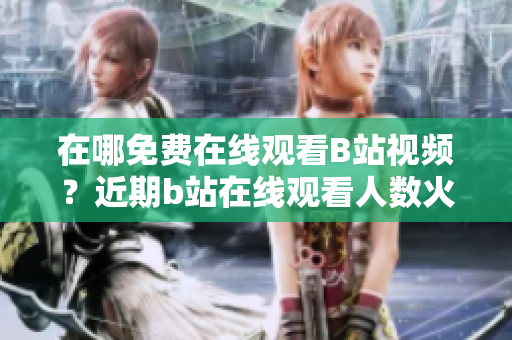 在哪免费在线观看B站视频？近期b站在线观看人数火爆