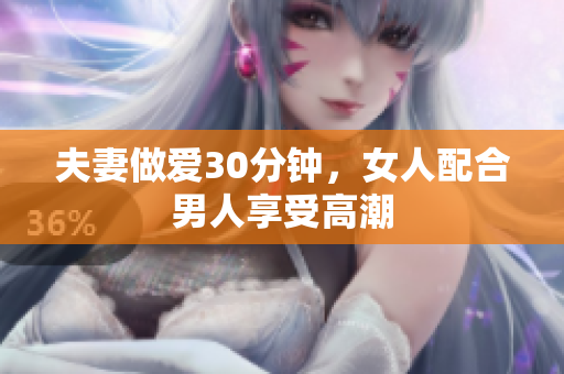 夫妻做爱30分钟，女人配合男人享受高潮