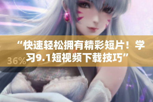 “快速轻松拥有精彩短片！学习9.1短视频下载技巧”