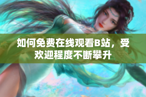 如何免费在线观看B站，受欢迎程度不断攀升