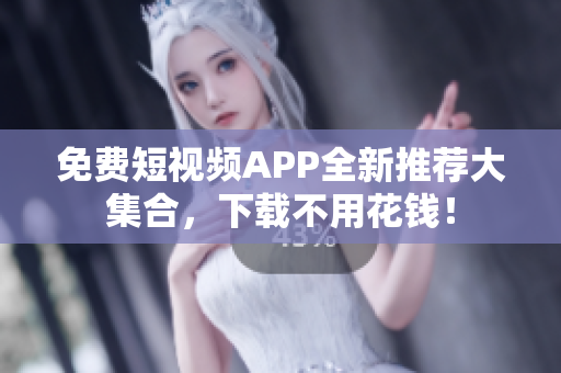 免费短视频APP全新推荐大集合，下载不用花钱！