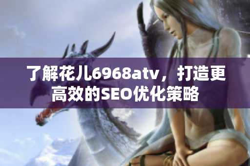 了解花儿6968atv，打造更高效的SEO优化策略