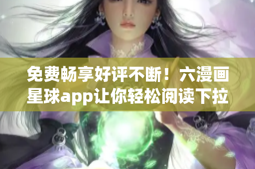 免费畅享好评不断！六漫画星球app让你轻松阅读下拉式漫画