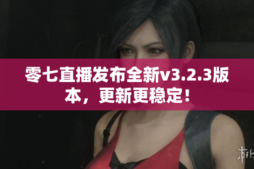 零七直播发布全新v3.2.3版本，更新更稳定！