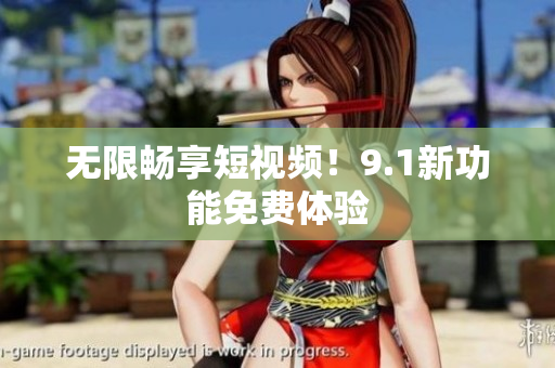无限畅享短视频！9.1新功能免费体验