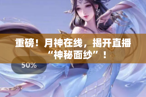 重磅！月神在线，揭开直播“神秘面纱”！