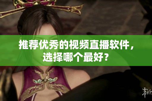 推荐优秀的视频直播软件，选择哪个最好？
