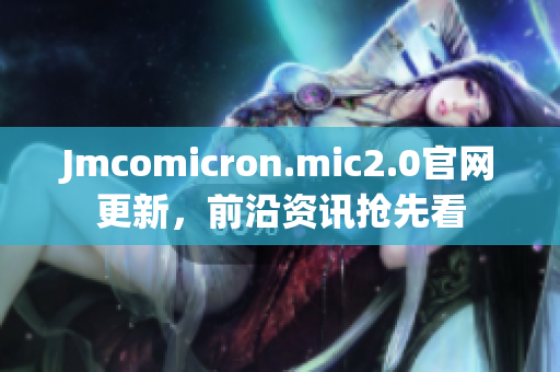Jmcomicron.mic2.0官网更新，前沿资讯抢先看