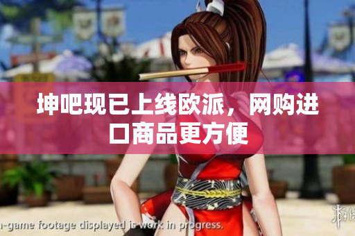 坤吧现已上线欧派，网购进口商品更方便