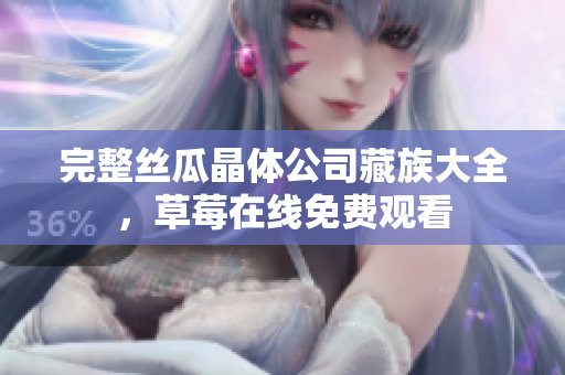 完整丝瓜晶体公司藏族大全，草莓在线免费观看