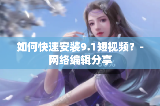 如何快速安装9.1短视频？-网络编辑分享